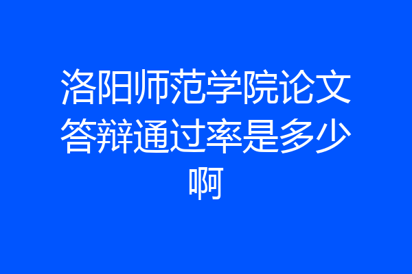 洛阳师范学院论文答辩通过率是多少啊