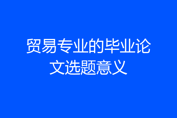 贸易专业的毕业论文选题意义