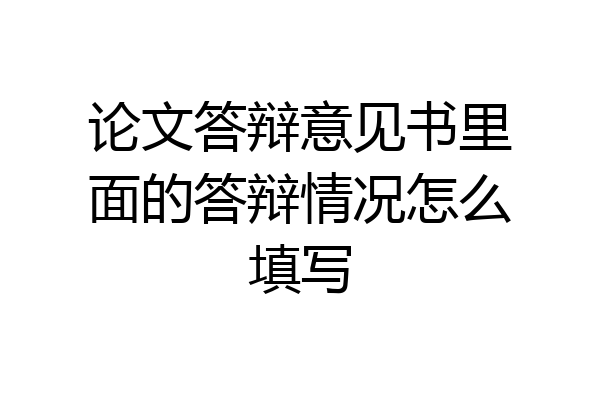 论文答辩意见书里面的答辩情况怎么填写