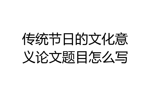 传统节日的文化意义论文题目怎么写