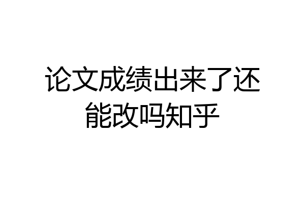 论文成绩出来了还能改吗知乎