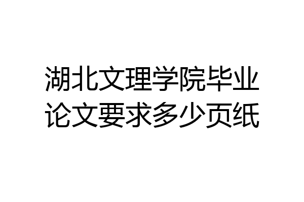 湖北文理学院毕业论文要求多少页纸