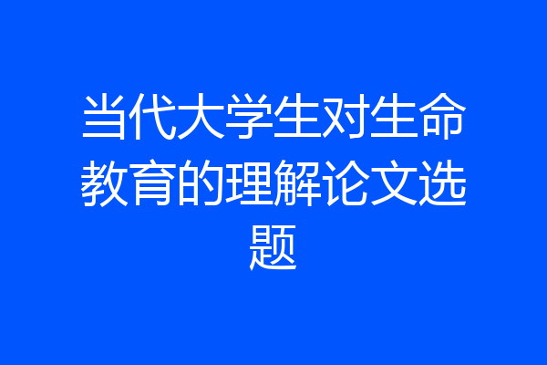 当代大学生对生命教育的理解论文选题