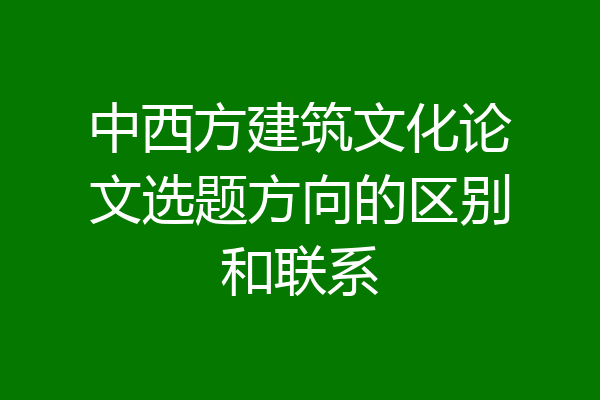 中西方建筑文化论文选题方向的区别和联系