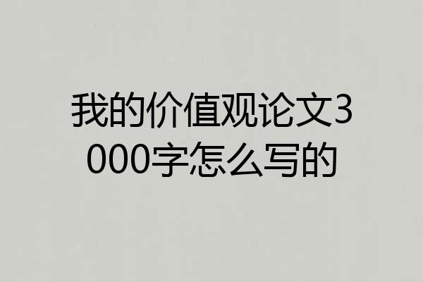 我的价值观论文3000字怎么写的