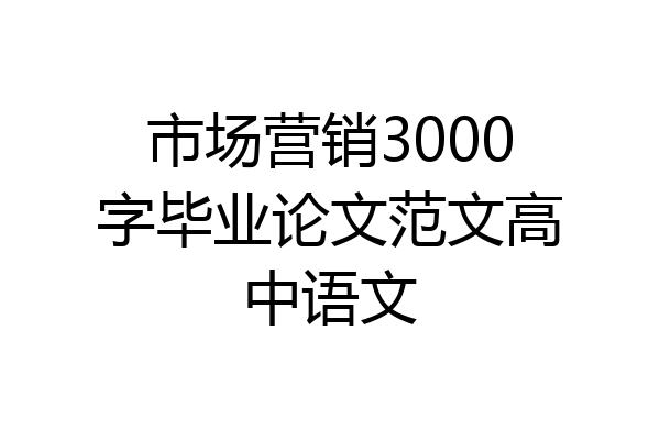 市场营销3000字毕业论文范文高中语文