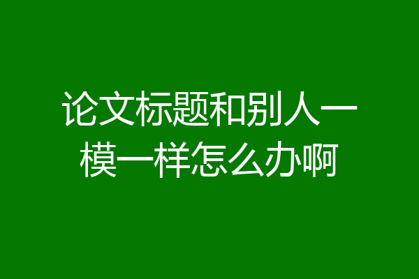 论文标题和别人一模一样怎么办啊