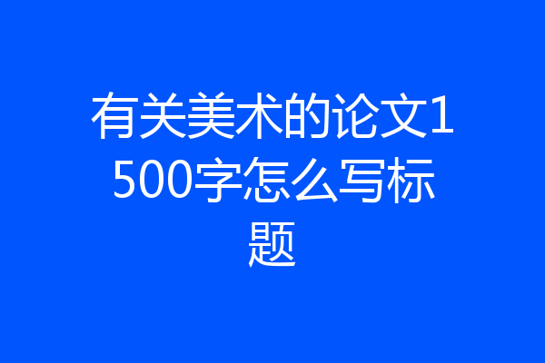有关美术的论文1500字怎么写标题