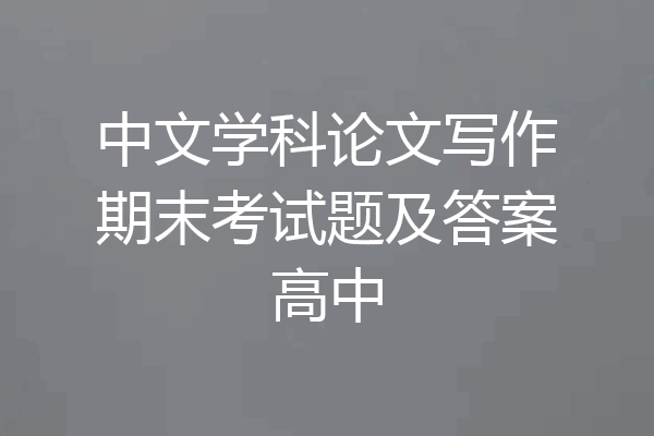 中文学科论文写作期末考试题及答案高中