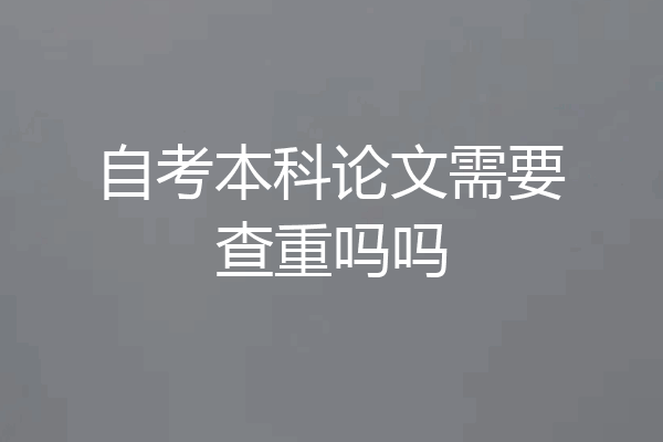 自考本科论文需要查重吗吗