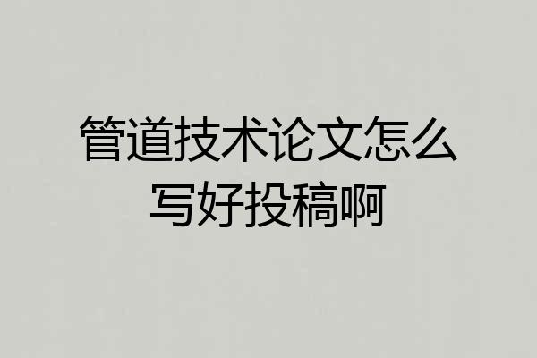 管道技术论文怎么写好投稿啊