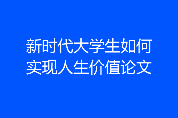 新时代大学生如何实现人生价值论文