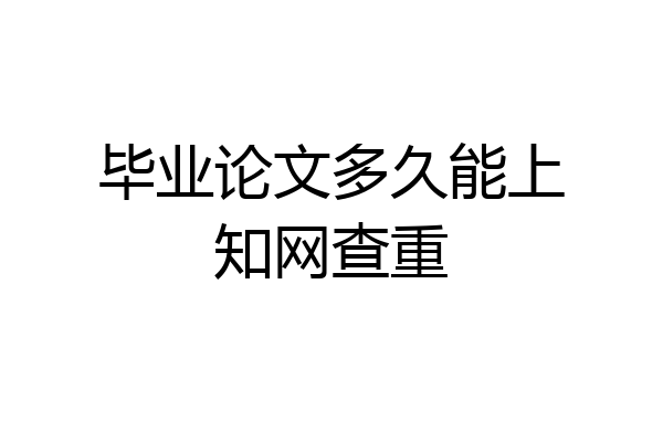 毕业论文多久能上知网查重