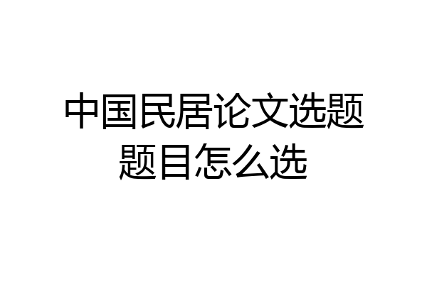 中国民居论文选题题目怎么选