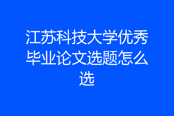 江苏科技大学优秀毕业论文选题怎么选