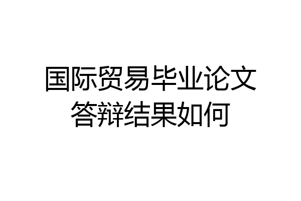 国际贸易毕业论文答辩结果如何