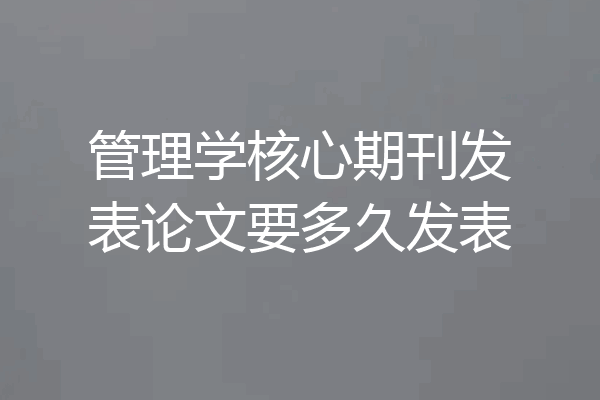 管理学核心期刊发表论文要多久发表
