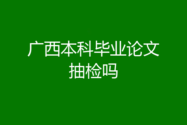 广西本科毕业论文抽检吗