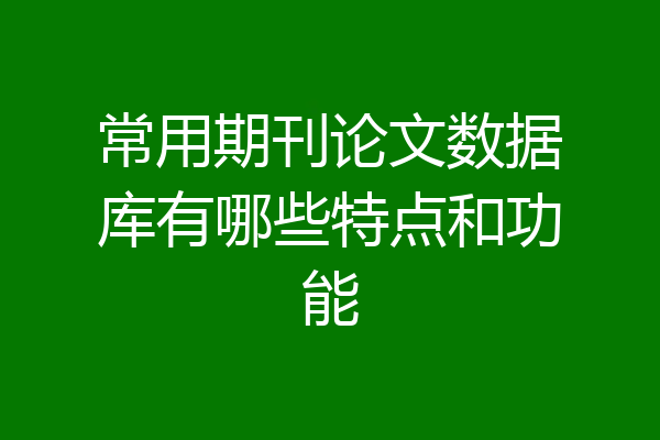 常用期刊论文数据库有哪些特点和功能