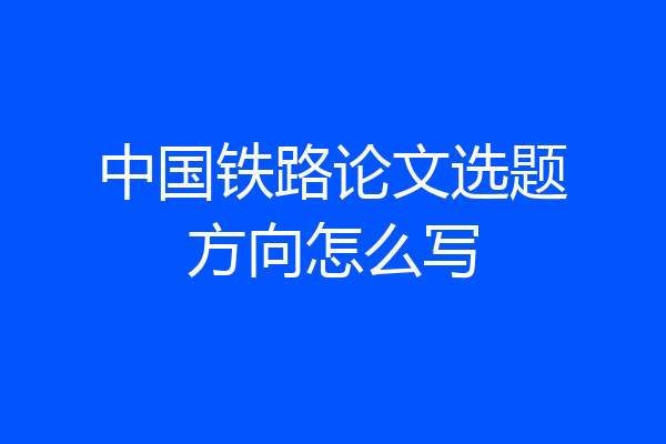 中国铁路论文选题方向怎么写
