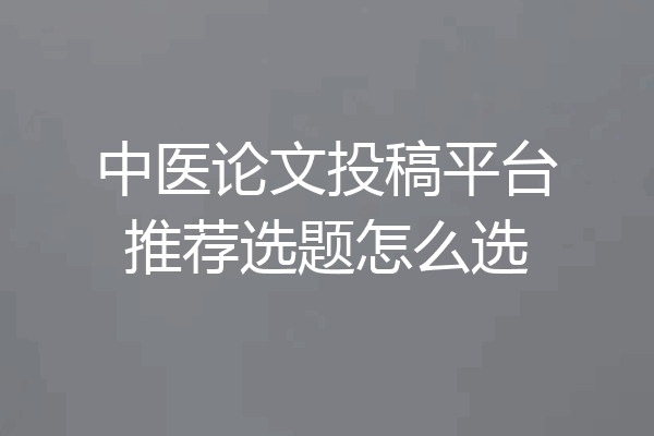 中医论文投稿平台推荐选题怎么选