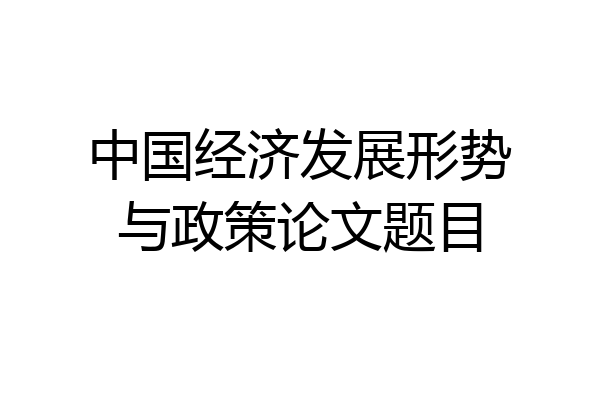 中国经济发展形势与政策论文题目