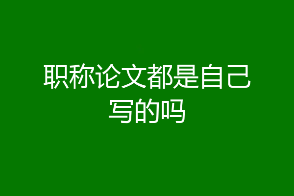 职称论文都是自己写的吗