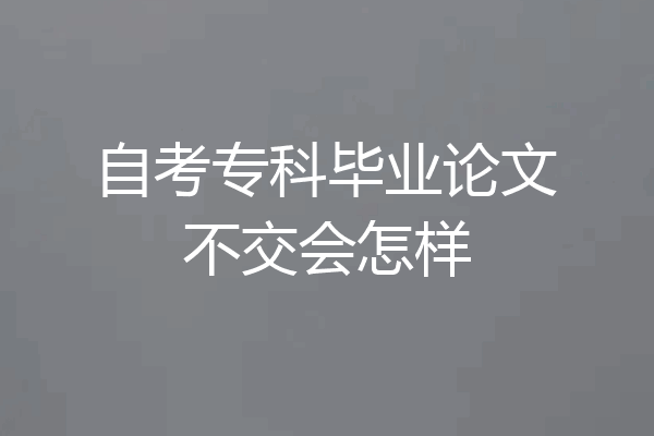 自考专科毕业论文不交会怎样