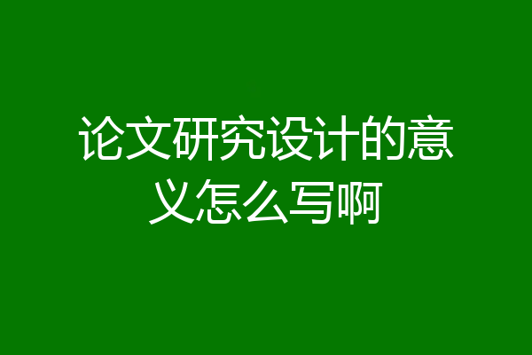 论文研究设计的意义怎么写啊