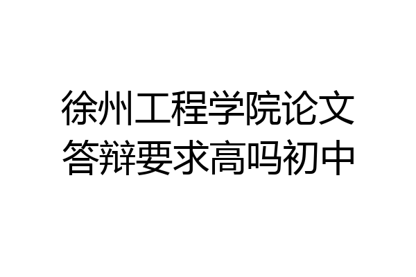 徐州工程学院论文答辩要求高吗初中