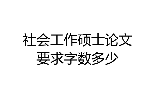 社会工作硕士论文要求字数多少