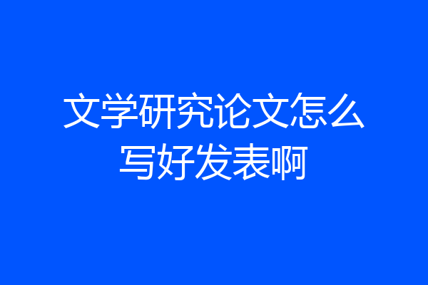 文学研究论文怎么写好发表啊