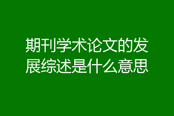 期刊学术论文的发展综述是什么意思