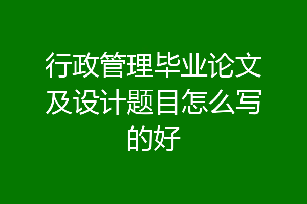 行政管理毕业论文及设计题目怎么写的好