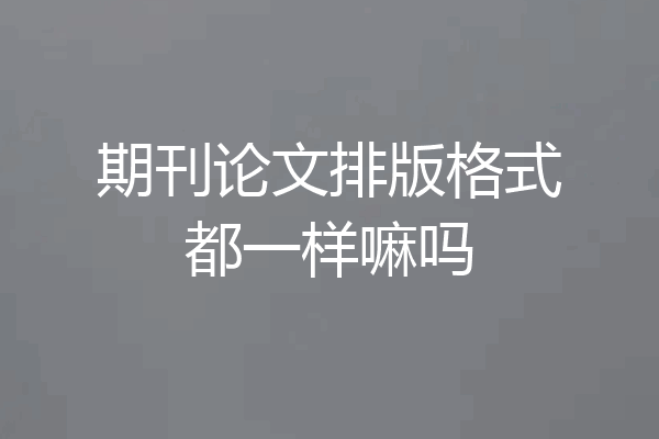 期刊论文排版格式都一样嘛吗