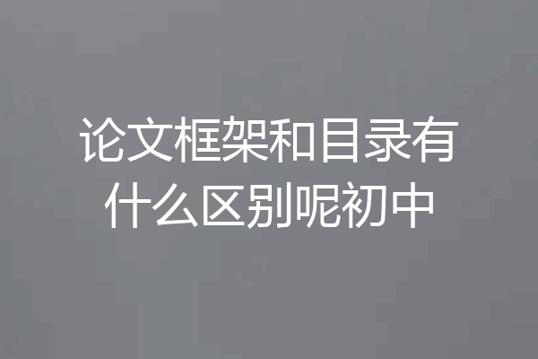 论文框架和目录有什么区别呢初中