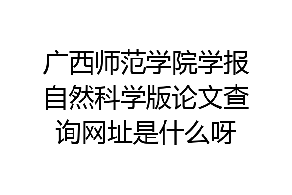 广西师范学院学报自然科学版论文查询网址是什么呀