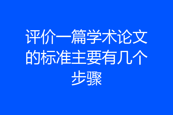 评价一篇学术论文的标准主要有几个步骤