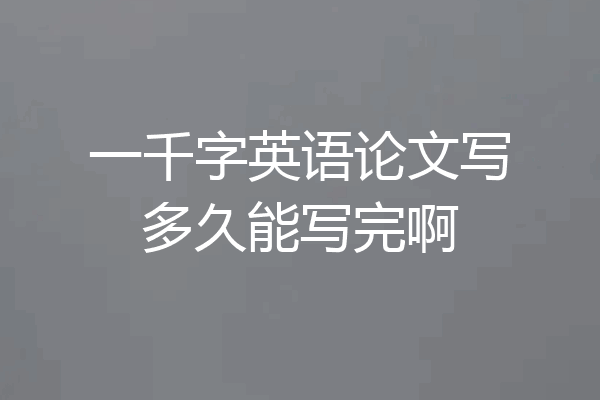 一千字英语论文写多久能写完啊