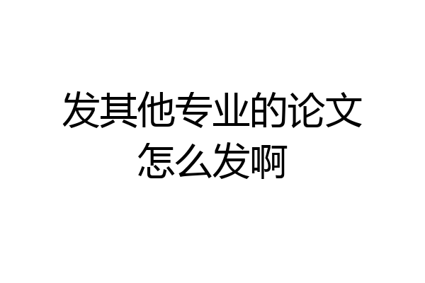 发其他专业的论文怎么发啊