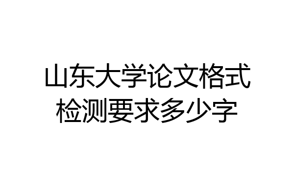 山东大学论文格式检测要求多少字
