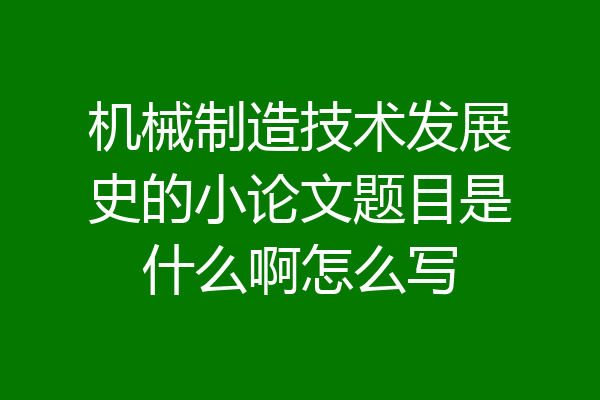机械制造技术发展史的小论文题目是什么啊怎么写