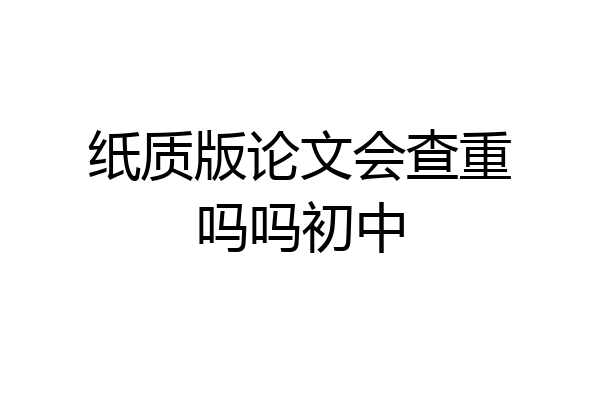 纸质版论文会查重吗吗初中