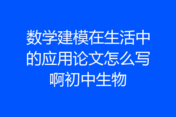 数学建模在生活中的应用论文怎么写啊初中生物