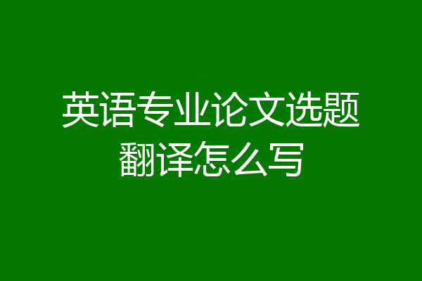 英语专业论文选题翻译怎么写