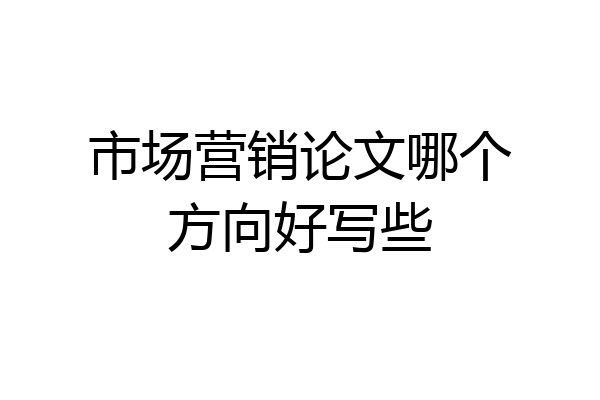 市场营销论文哪个方向好写些