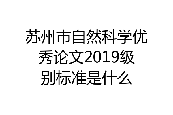 苏州市自然科学优秀论文2019级别标准是什么