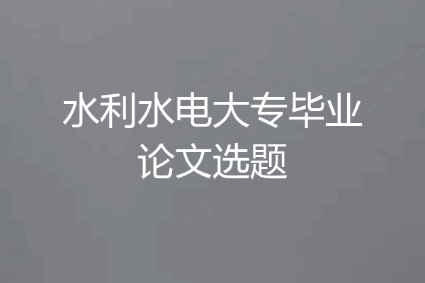 水利水电大专毕业论文选题