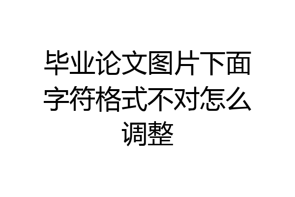 毕业论文图片下面字符格式不对怎么调整