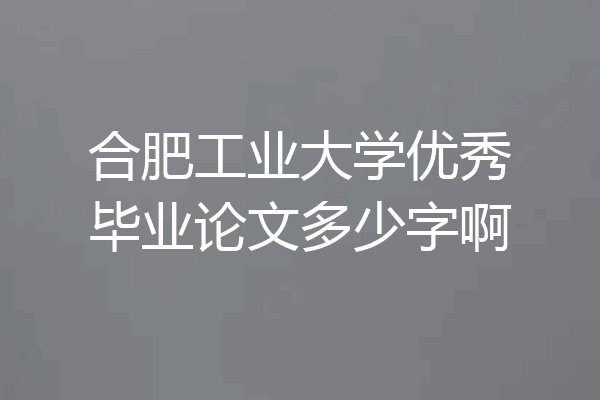 合肥工业大学优秀毕业论文多少字啊